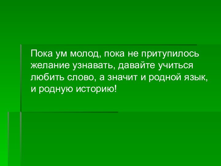 Пока ум молод, пока не притупилось желание узнавать, давайте учиться