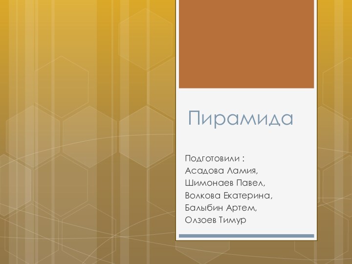 ПирамидаПодготовили : Асадова Ламия, Шимонаев Павел, Волкова Екатерина, Балыбин Артем, Олзоев Тимур