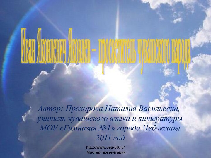 Иван Яковлевич Яковлев – просветитель чувашского народа Автор: Прохорова Наталия Васильевна, учитель