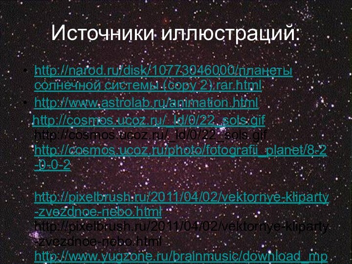 http://narod.ru/disk/10773046000/планеты солнечной системы (copy 2).rar.htmlhttp://www.astrolab.ru/animation.html  http://cosmos.ucoz.ru/_ld/0/22_sols.gif  http://cosmos.ucoz.ru/_ld/0/22_sols.gif http://cosmos.ucoz.ru/photo/fotografii_planet/8-2-0-0-2 http://pixelbrush.ru/2011/04/02/vektornye-kliparty-zvezdnoe-nebo.html http://pixelbrush.ru/2011/04/02/vektornye-kliparty-zvezdnoe-nebo.html http://www.yugzone.ru/brainmusic/download_mp3/space.zip Источники иллюстраций: