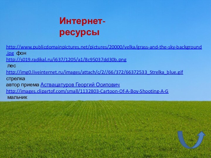 http://www.publicdomainpictures.net/pictures/20000/velka/grass-and-the-sky-background.jpg фонhttp://s019.radikal.ru/i637/1205/a1/8c95037dd30b.png лесhttp://img0.liveinternet.ru/images/attach/c/2//66/372/66372533_Strelka_blue.gifстрелкаавтор приема Аствацатуров Георгий Осиповичhttp://images.clipartof.com/small/1132803-Cartoon-Of-A-Boy-Shooting-A-G мальчикИнтернет-ресурсы