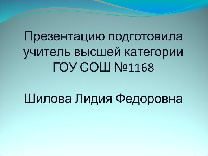 Презентацию подготовила учитель высшей категории  ГОУ СОШ №1168  Шилова Лидия Федоровна