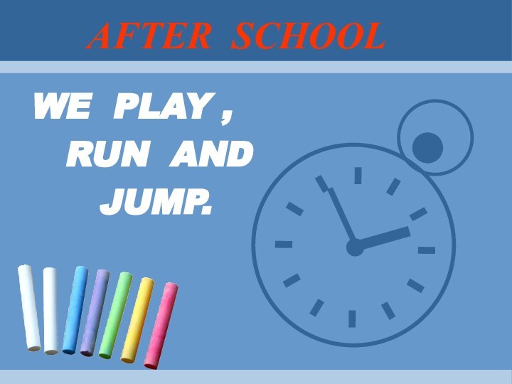 AFTER SCHOOLWE PLAY ,  RUN AND   JUMP.