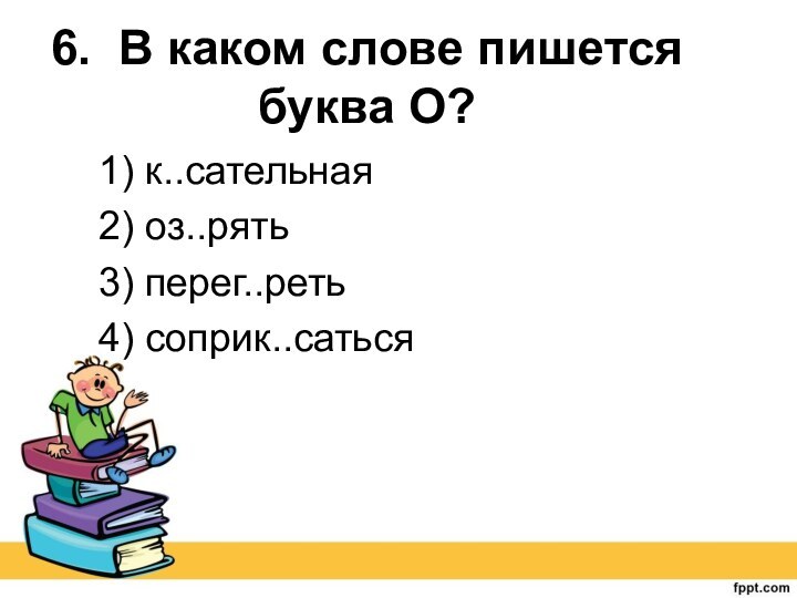 6. В каком слове пишется буква О? 1) к..сательная2) оз..рять3) перег..реть4) соприк..саться