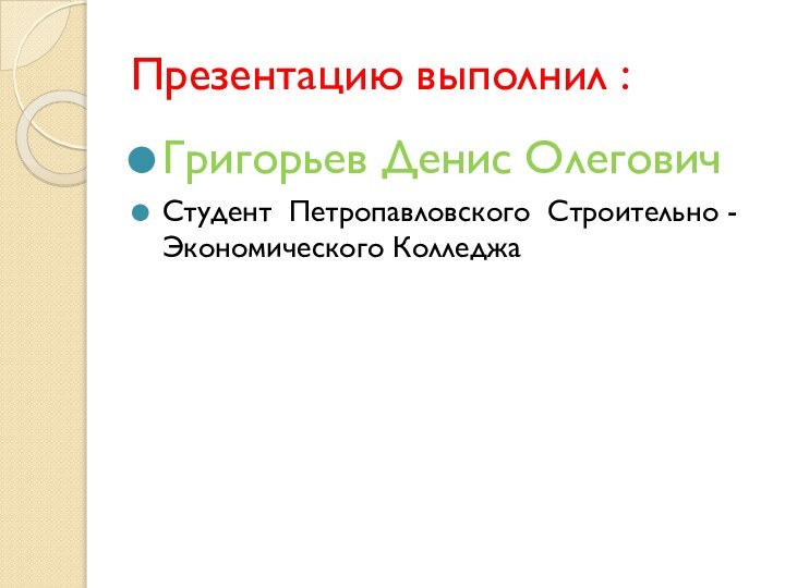 Презентацию выполнил :Григорьев Денис Олегович Студент  Петропавловского Строительно -Экономического Колледжа