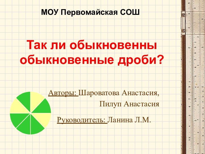 Так ли обыкновенны обыкновенные дроби?Авторы: Шароватова Анастасия,   Пилуп АнастасияМОУ Первомайская