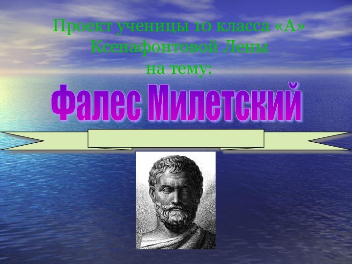 Проект ученицы 10 класса «А» Ксенафонтовой Лены  на тему:Фалес Милетский