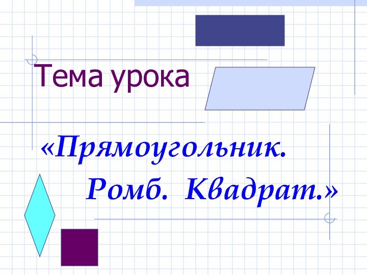 Тема урока«Прямоугольник.   Ромб. Квадрат.»