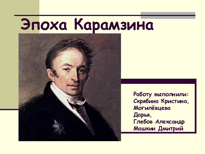 Эпоха КарамзинаРаботу выполнили: Скрябина Кристина, Могилёвцева Дарья, Глебов АлександрМашкин Дмитрий