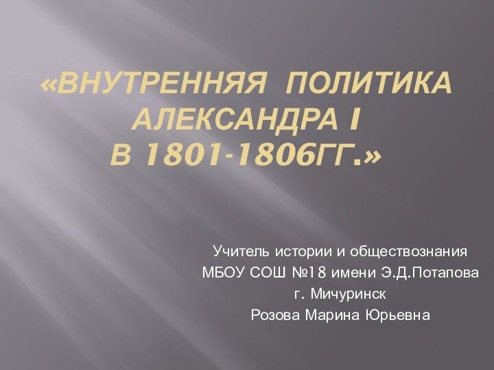 «Внутренняя политика Александра I  в 1801-1806гг.» Учитель истории и обществознанияМБОУ СОШ