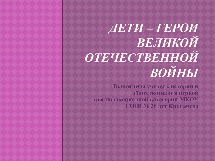 Дети – герои Великой отечественной войныВыполнила учитель истории и обществознания первой квалификационной