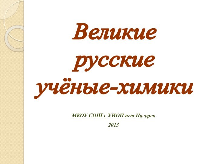 Великиерусскиеучёные-химикиМКОУ СОШ с УИОП пгт Нагорск2013