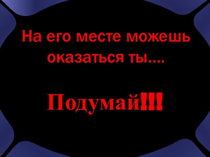 На его месте можешь оказаться ты….Подумай!!!