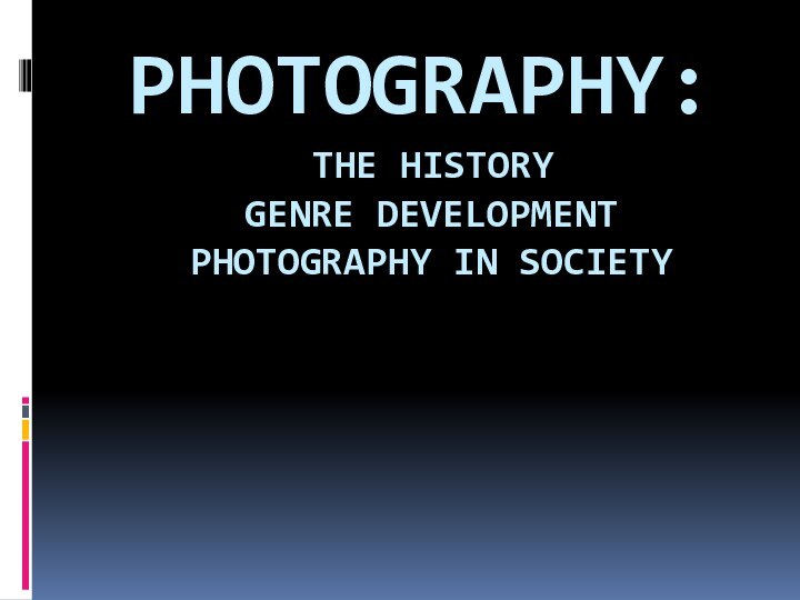 PHOTOGRAPHY:  THE HISTORY  GENRE DEVELOPMENT  PHOTOGRAPHY IN SOCIETY