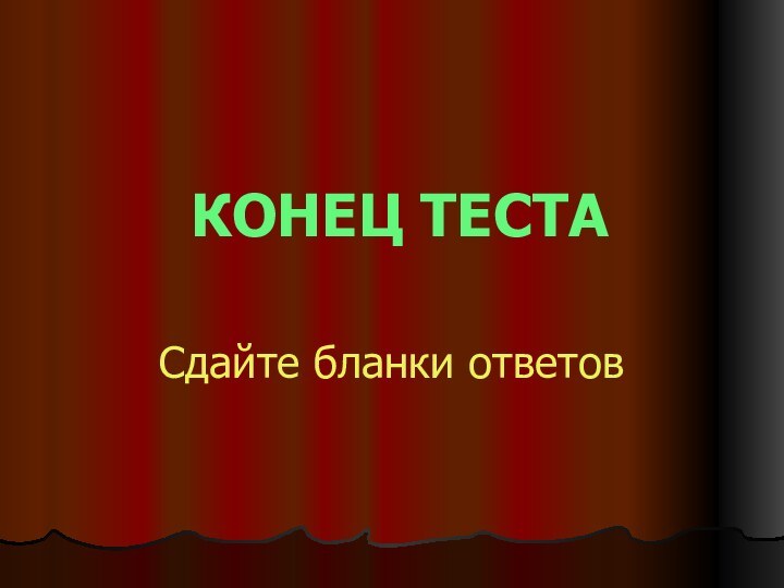 КОНЕЦ ТЕСТАСдайте бланки ответов