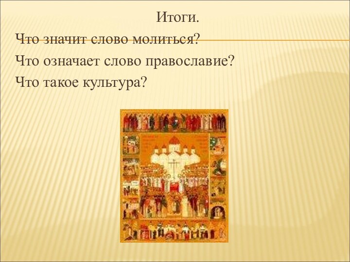 Итоги.Что значит слово молиться?Что означает слово православие?Что такое культура?