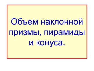 Объем наклонной призмы, пирамиды и конуса