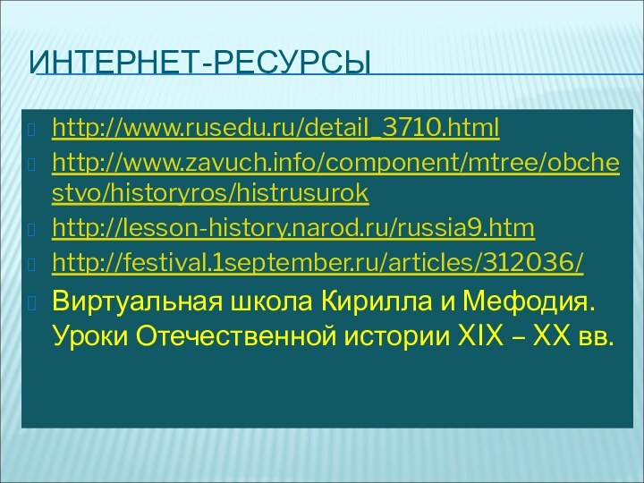 ИНТЕРНЕТ-РЕСУРСЫhttp://www.rusedu.ru/detail_3710.htmlhttp://www.zavuch.info/component/mtree/obchestvo/historyros/histrusurokhttp://lesson-history.narod.ru/russia9.htmhttp://festival.1september.ru/articles/312036/Виртуальная школа Кирилла и Мефодия. Уроки Отечественной истории XIX – XX вв.