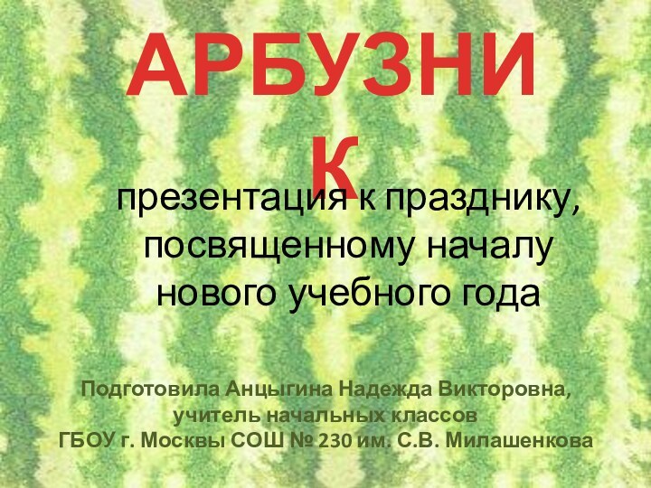 АРБУЗНИКПодготовила Анцыгина Надежда Викторовна, учитель начальных классов ГБОУ г. Москвы СОШ №