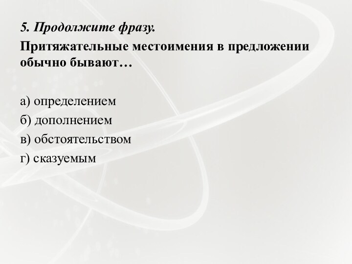 5. Продолжите фразу.Притяжательные местоимения в предложении обычно бывают… а) определениемб) дополнениемв) обстоятельствомг) сказуемым