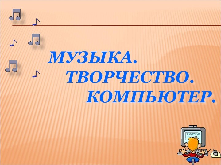 МУЗЫКА.  ТВОРЧЕСТВО.     КОМПЬЮТЕР.