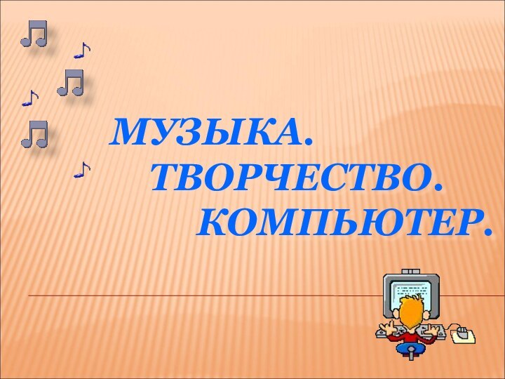 МУЗЫКА.  ТВОРЧЕСТВО.     КОМПЬЮТЕР.