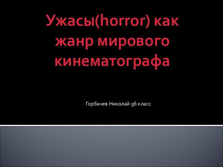 Ужасы(horror) как жанр мирового кинематографаГорбачев Николай 9б класс