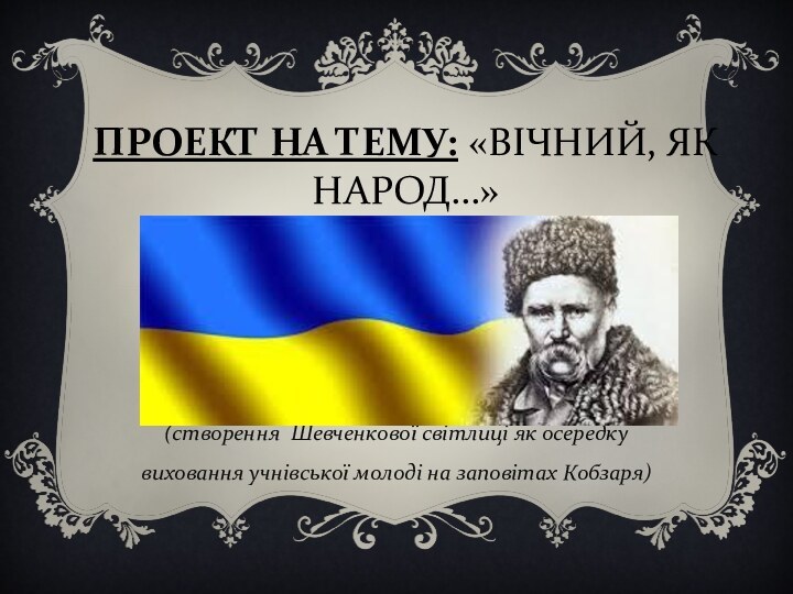 ПРОЕКТ НА ТЕМУ: «ВІЧНИЙ, ЯК НАРОД…» (створення Шевченкової світлиці як осередку виховання