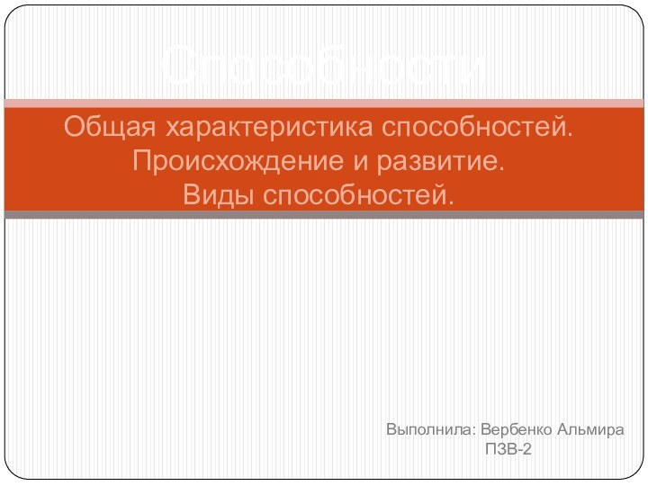 СпособностиОбщая характеристика способностей.Происхождение и развитие. Виды способностей.Выполнила: Вербенко Альмира