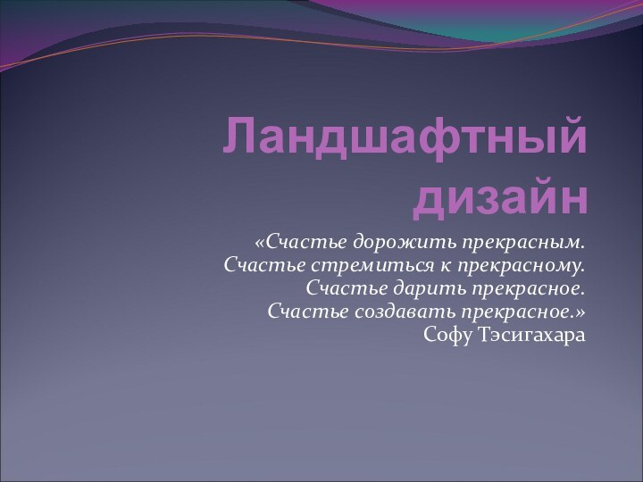 Ландшафтный дизайн«Счастье дорожить прекрасным. Счастье стремиться к прекрасному. Счастье дарить прекрасное. Счастье создавать прекрасное.» Софу Тэсигахара