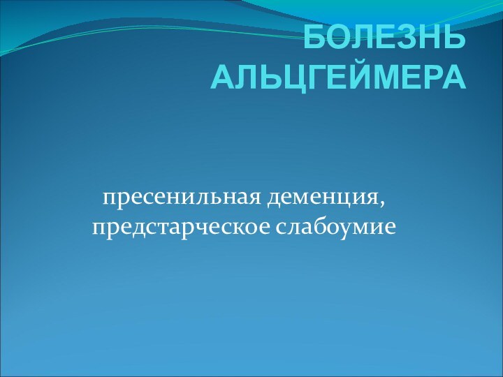 БОЛЕЗНЬ АЛЬЦГЕЙМЕРАпресенильная деменция, предстарческое слабоумие