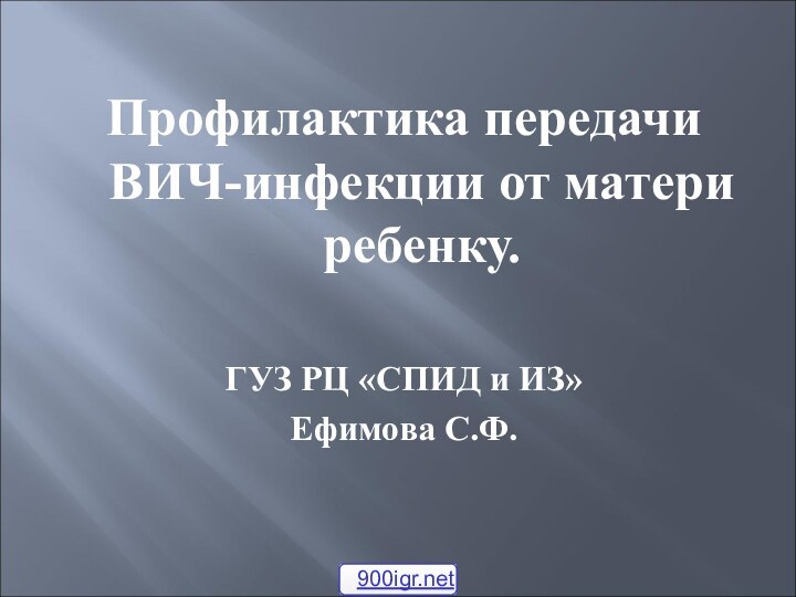 Профилактика передачи ВИЧ-инфекции от матери ребенку.ГУЗ РЦ «СПИД и ИЗ»Ефимова С.Ф.