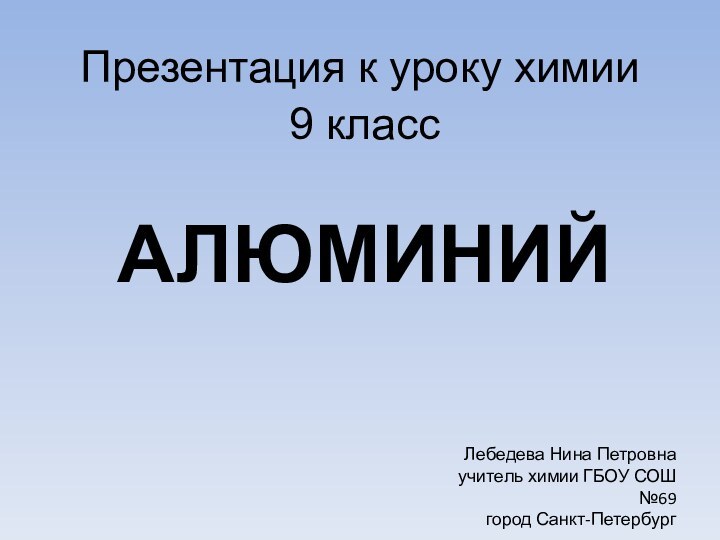 Презентация к уроку химии9 классАЛЮМИНИЙЛебедева Нина Петровнаучитель химии ГБОУ СОШ №69город Санкт-Петербург