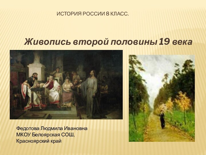 История России 8 класс.  Живопись второй половины 19 векаФедотова Людмила ИвановнаМКОУ Белоярская СОШ, Красноярский край