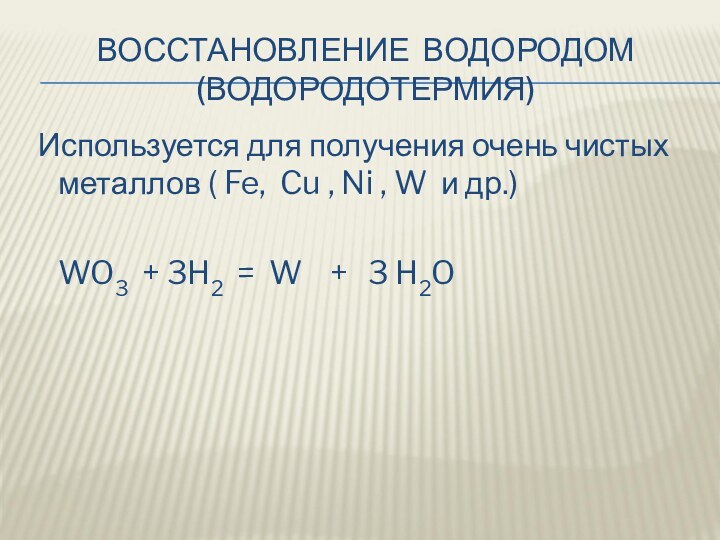 ВОССТАНОВЛЕНИЕ ВОДОРОДОМ (ВОДОРОДОТЕРМИЯ) Используется для получения очень чистых металлов ( Fe, Cu