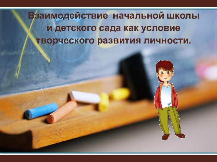 Взаимодействие начальной школыи детского сада как условие творческого развития личности.