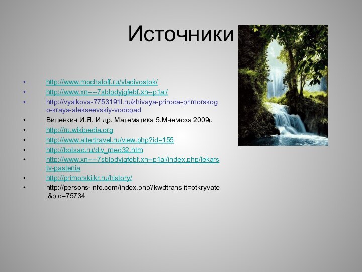 Источникиhttp://www.mochaloff.ru/vladivostok/http://www.xn----7sblpdyjgfebf.xn--p1ai/http://vyalkova-7753191l.ru/zhivaya-priroda-primorskogo-kraya-alekseevskiy-vodopadВиленкин И.Я. И др. Математика 5.Мнемоза 2009г.http://ru.wikipedia.orghttp://www.altertravel.ru/view.php?id=155http://botsad.ru/div_med32.htmhttp://www.xn----7sblpdyjgfebf.xn--p1ai/index.php/lekarstv-pasteniahttp://primorskiikr.ru/history/http://persons-info.com/index.php?kwdtranslit=otkryvatel&pid=75734