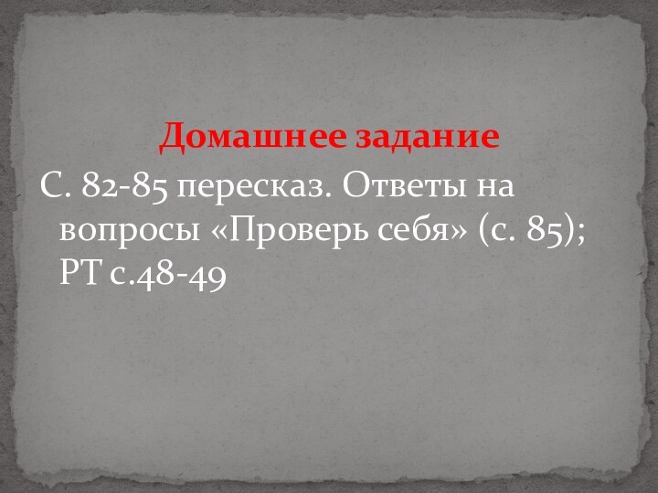 Домашнее заданиеС. 82-85 пересказ. Ответы на вопросы «Проверь себя» (с. 85); РТ с.48-49 