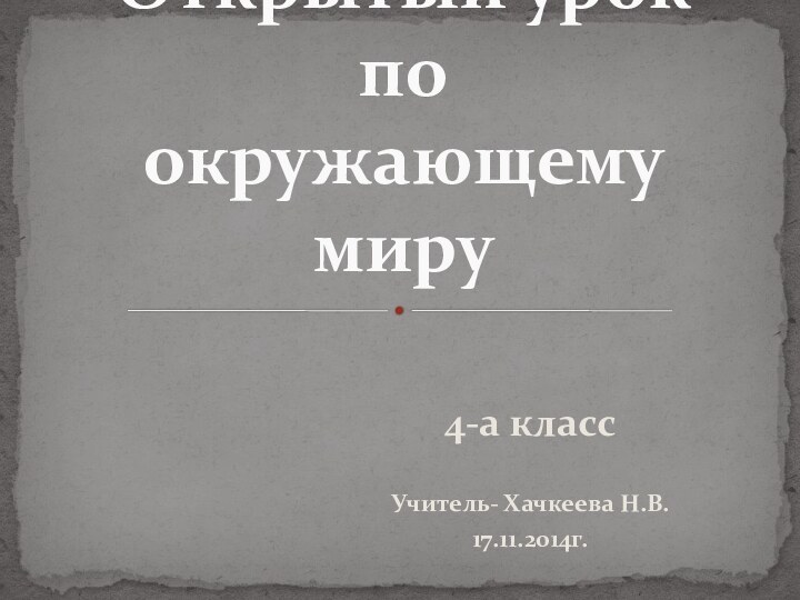 4-а классУчитель- Хачкеева Н.В.17.11.2014г.Открытый урок  по  окружающему миру