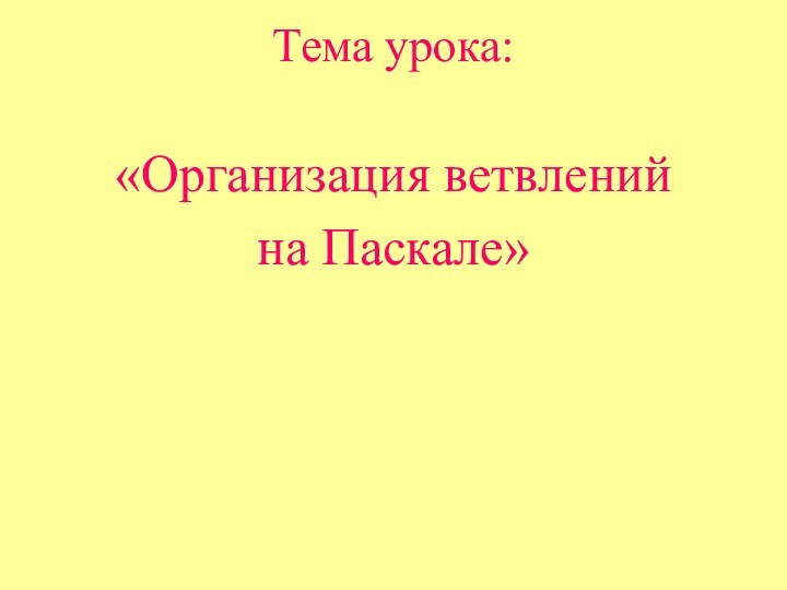 Тема урока: «Организация ветвлений на Паскале»