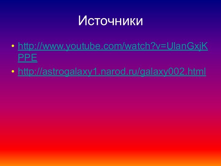 Источникиhttp://www.youtube.com/watch?v=UlanGxjKPPEhttp://astrogalaxy1.narod.ru/galaxy002.html