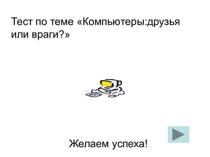 Тест по теме «Компьютеры:друзья или враги?»Желаем успеха!