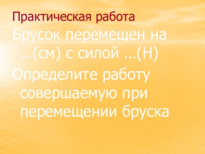 Практическая работаБрусок перемещен на …(см) с силой …(Н)Определите работу совершаемую при перемещении бруска