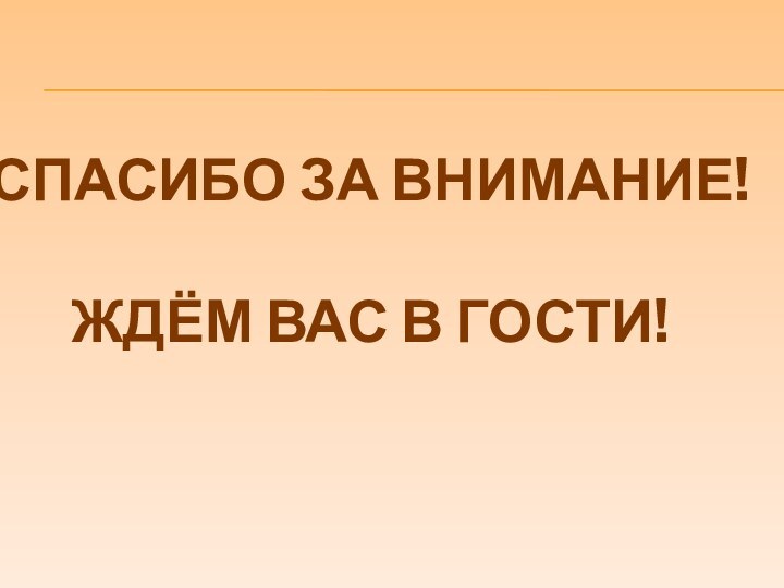 СПАСИБО ЗА ВНИМАНИЕ!ЖДЁМ ВАС В ГОСТИ!