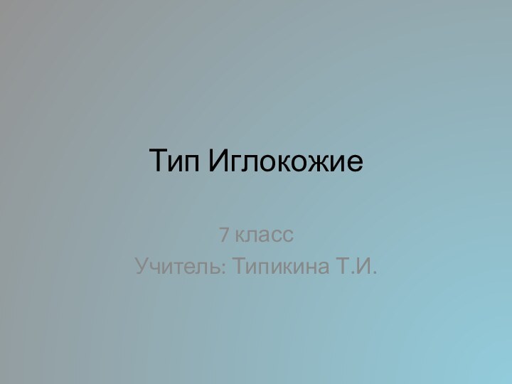 Тип Иглокожие7 классУчитель: Типикина Т.И.