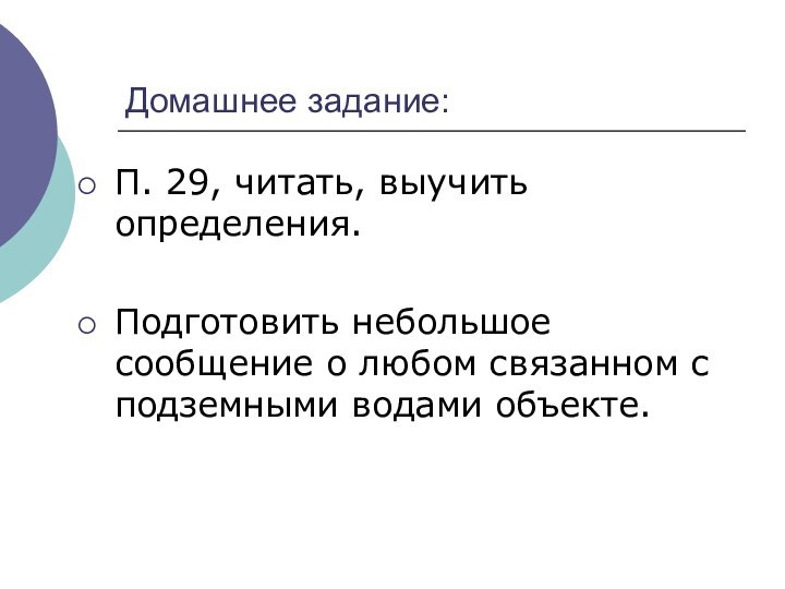 Домашнее задание:П. 29, читать, выучить определения.Подготовить небольшое сообщение о любом связанном с подземными водами объекте.