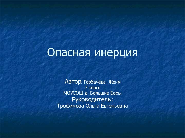 Опасная инерцияАвтор: Горбачёва Женя7 классМОУСОШ д. Большие БорыРуководитель: Трофимова Ольга Евгеньевна