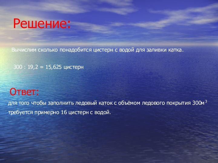 Решение:Вычислим сколько понадобится цистерн с водой для заливки катка.300 : 19,2 =