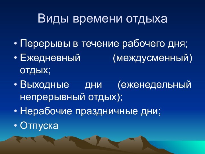 Виды времени отдыхаПерерывы в течение рабочего дня;Ежедневный (междусменный) отдых;Выходные дни (еженедельный непрерывный отдых);Нерабочие праздничные дни;Отпуска