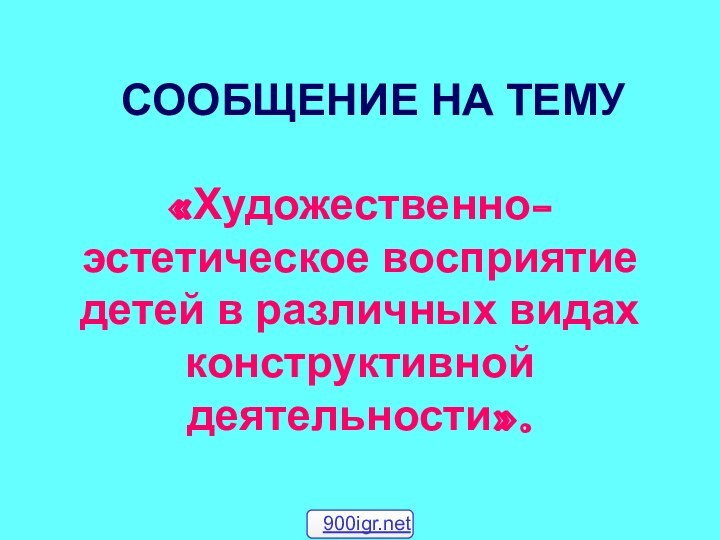 СООБЩЕНИЕ НА ТЕМУ«Художественно-эстетическое восприятие детей в различных видах конструктивной деятельности».